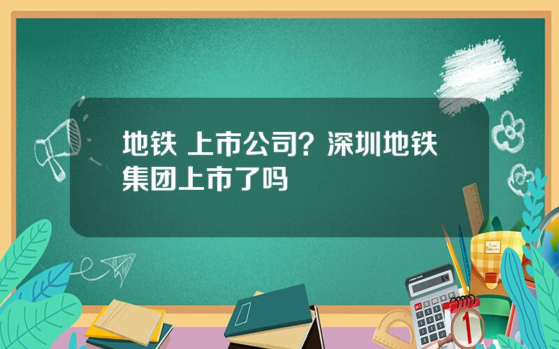 地铁 上市公司？深圳地铁集团上市了吗